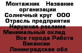 Монтажник › Название организации ­ Солнечный круг, ООО › Отрасль предприятия ­ Наружная реклама › Минимальный оклад ­ 15 000 - Все города Работа » Вакансии   . Ленинградская обл.